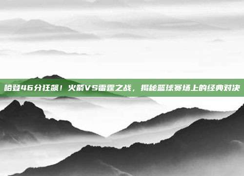 哈登46分狂飙！火箭VS雷霆之战，揭秘篮球赛场上的经典对决
