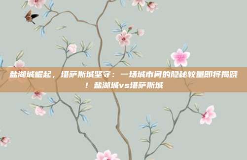 盐湖城崛起，堪萨斯城坚守：一场城市间的隐秘较量即将揭晓！盐湖城vs堪萨斯城