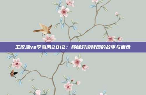 王仪涵vs李雪芮2012:巅峰对决背后的故事与启示