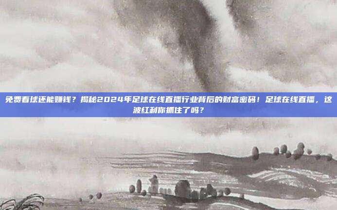 免费看球还能赚钱？揭秘2024年足球在线直播行业背后的财富密码！足球在线直播，这波红利你抓住了吗？