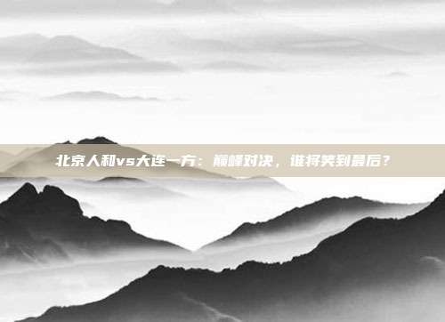 北京人和vs大连一方：巅峰对决，谁将笑到最后？