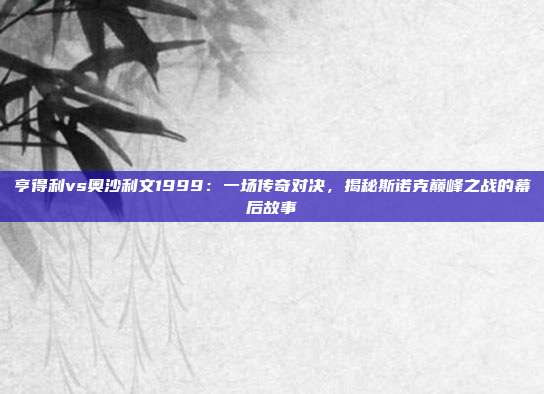 亨得利vs奥沙利文1999：一场传奇对决，揭秘斯诺克巅峰之战的幕后故事