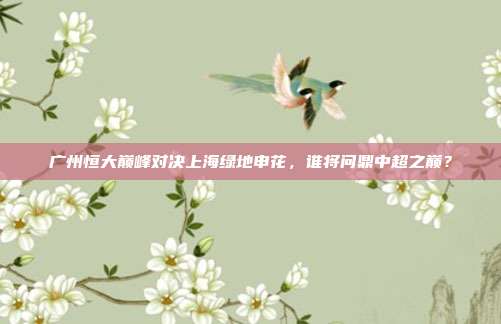 广州恒大巅峰对决上海绿地申花，谁将问鼎中超之巅？