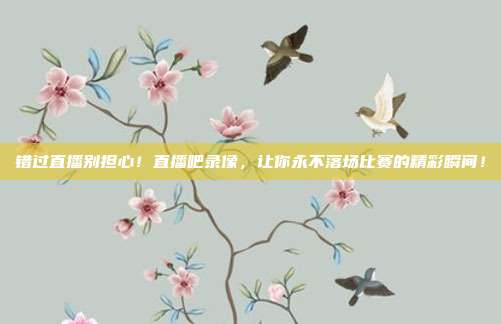 错过直播别担心！直播吧录像，让你永不落场比赛的精彩瞬间！