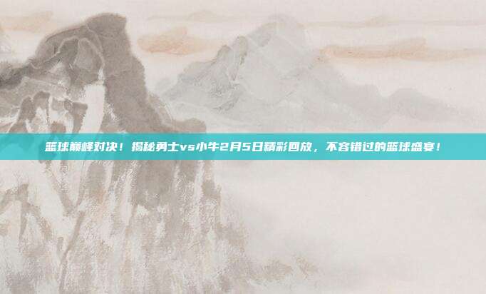 篮球巅峰对决！揭秘勇士vs小牛2月5日精彩回放，不容错过的篮球盛宴！