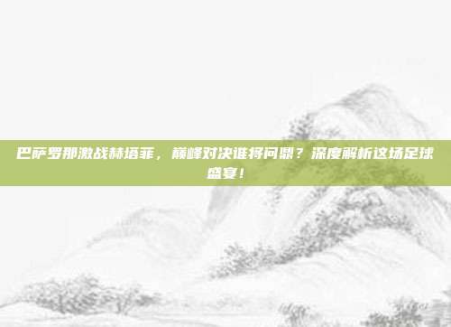 巴萨罗那激战赫塔菲，巅峰对决谁将问鼎？深度解析这场足球盛宴！