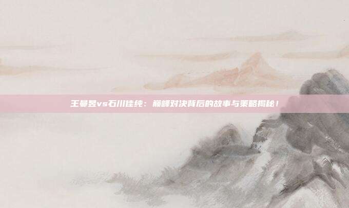 王曼昱vs石川佳纯:巅峰对决背后的故事与策略揭秘!