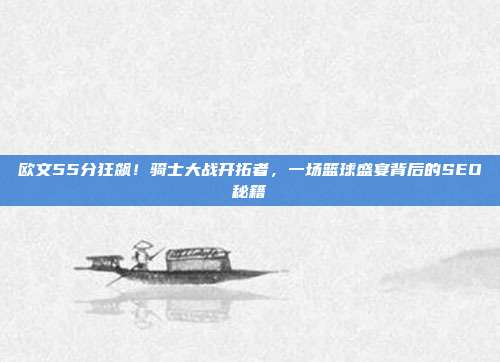 欧文55分狂飙!骑士大战开拓者,一场篮球盛宴背后的SEO秘籍