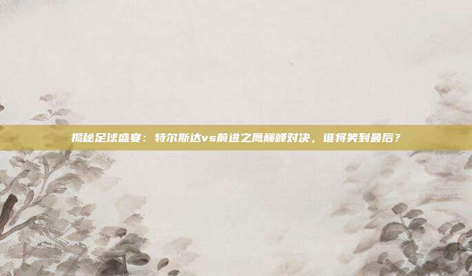 揭秘足球盛宴:特尔斯达vs前进之鹰巅峰对决,谁将笑到最后?