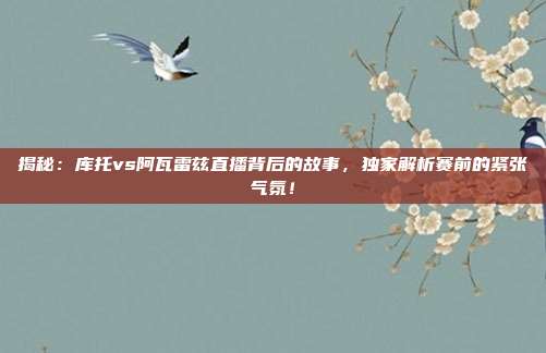 揭秘：库托vs阿瓦雷兹直播背后的故事，独家解析赛前的紧张气氛！