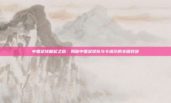 中国足球崛起之路:揭秘中国足球队与卡塔尔的关键对决
