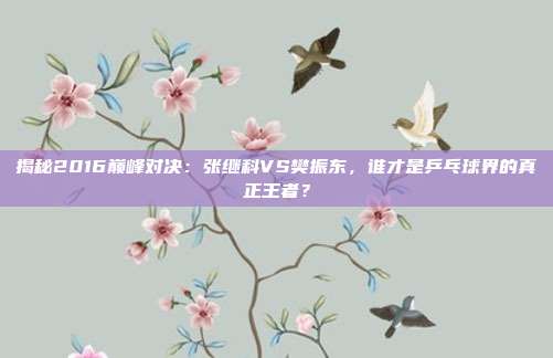 揭秘2016巅峰对决：张继科VS樊振东，谁才是乒乓球界的真正王者？