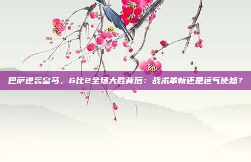 巴萨逆袭皇马,6比2全场大胜背后:战术革新还是运气使然?