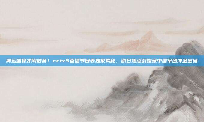奥运盛宴才刚启幕！cctv5直播节目表独家揭秘，明日焦点战暗藏中国军团冲金密码