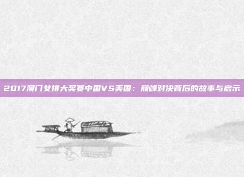 2017澳门女排大奖赛中国VS美国:巅峰对决背后的故事与启示
