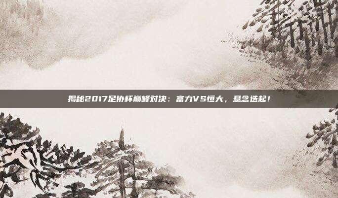 揭秘2017足协杯巅峰对决：富力VS恒大，悬念迭起！