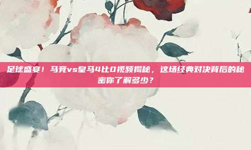 足球盛宴！马竞vs皇马4比0视频揭秘，这场经典对决背后的秘密你了解多少？