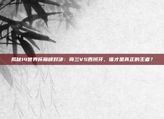 揭秘14世界杯巅峰对决：荷兰VS西班牙，谁才是真正的王者？