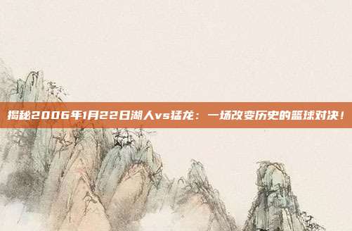 揭秘2006年1月22日湖人vs猛龙：一场改变历史的篮球对决！