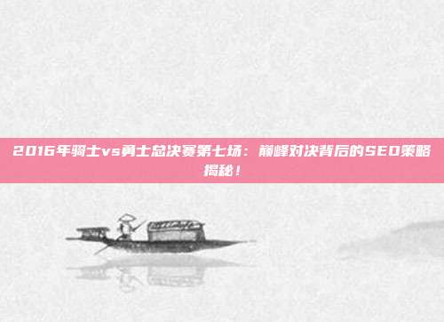 2016年骑士vs勇士总决赛第七场：巅峰对决背后的SEO策略揭秘！