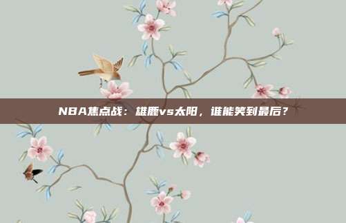 NBA焦点战：雄鹿vs太阳，谁能笑到最后？