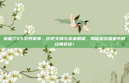 英格兰VS系列赛事：历史交锋与未来展望，揭秘足球盛宴中的经典对决！