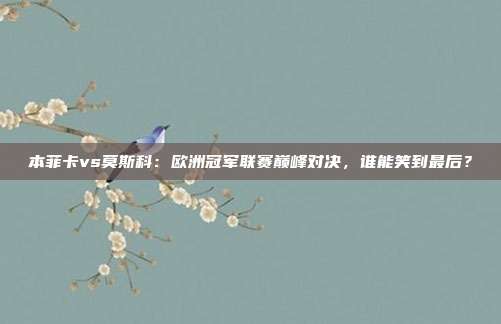 本菲卡vs莫斯科:欧洲冠军联赛巅峰对决,谁能笑到最后?