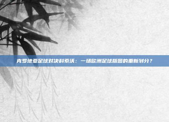 克罗地亚足球对决科索沃：一场欧洲足球版图的重新划分？