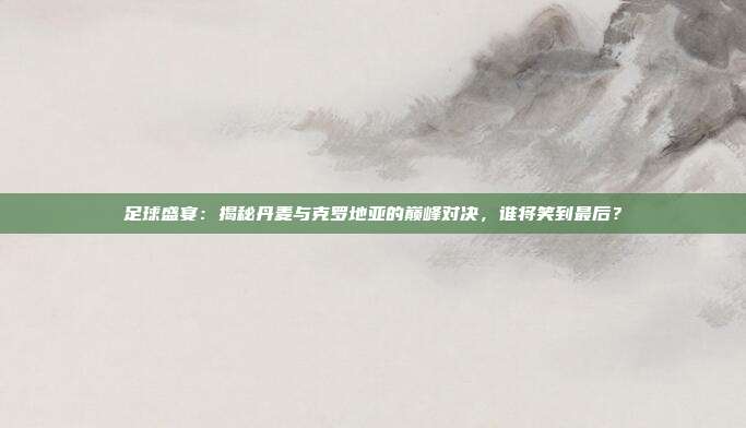 足球盛宴：揭秘丹麦与克罗地亚的巅峰对决，谁将笑到最后？