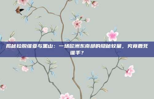 揭秘拉脱维亚与黑山：一场欧洲东南部的隐秘较量，究竟鹿死谁手？