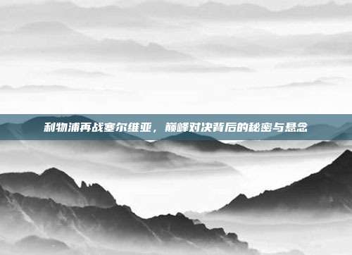 利物浦再战塞尔维亚，巅峰对决背后的秘密与悬念