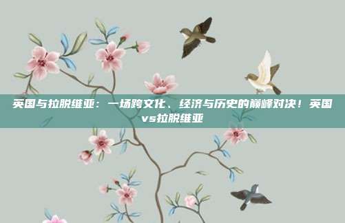 英国与拉脱维亚：一场跨文化、经济与历史的巅峰对决！英国vs拉脱维亚