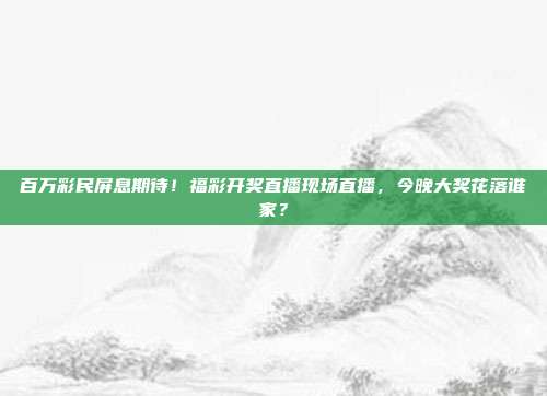 百万彩民屏息期待！福彩开奖直播现场直播，今晚大奖花落谁家？