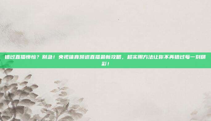 错过直播懊恼？别急！央视体育频道直播最新攻略，超实用方法让你不再错过每一刻精彩！