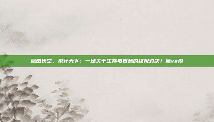 鹰击长空,狼行天下:一场关于生存与智慧的终极对决!鹰vs狼