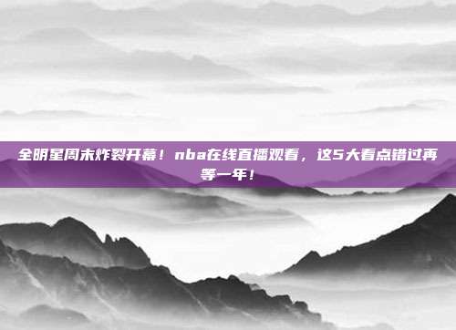 全明星周末炸裂开幕！nba在线直播观看，这5大看点错过再等一年！
