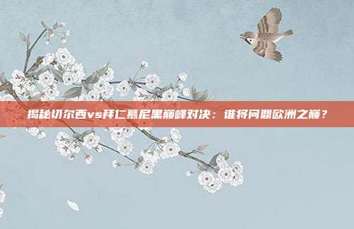 揭秘切尔西vs拜仁慕尼黑巅峰对决：谁将问鼎欧洲之巅？