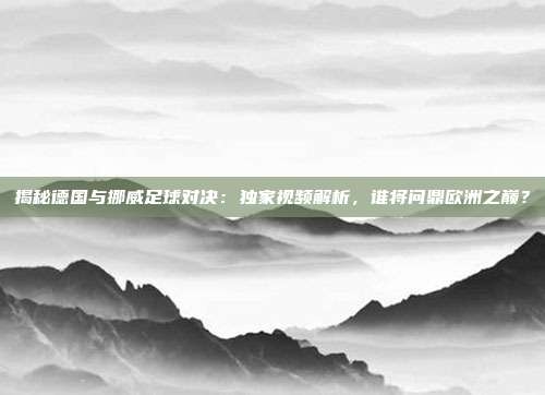 揭秘德国与挪威足球对决:独家视频解析,谁将问鼎欧洲之巅?