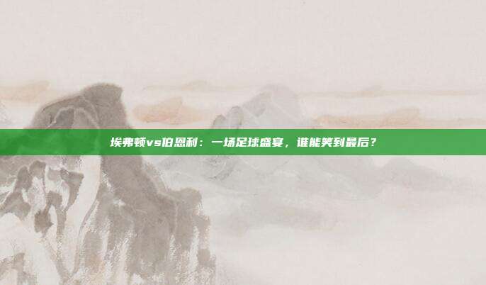 埃弗顿vs伯恩利:一场足球盛宴,谁能笑到最后?