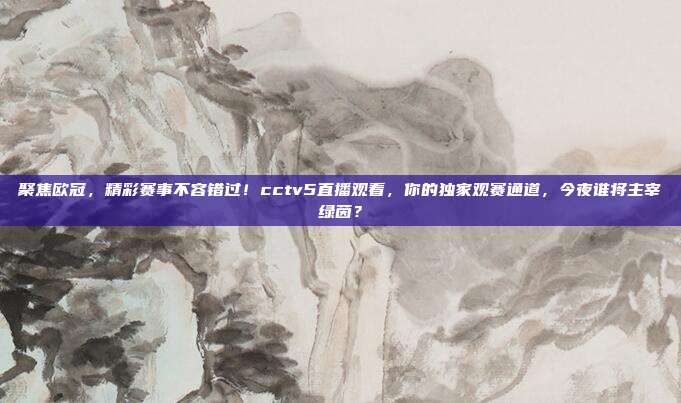 聚焦欧冠，精彩赛事不容错过！cctv5直播观看，你的独家观赛通道，今夜谁将主宰绿茵？