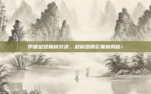 伊朗足球巅峰对决,叙利亚精彩集锦揭秘!