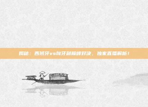 揭秘:西班牙vs匈牙利巅峰对决,独家直播解析!