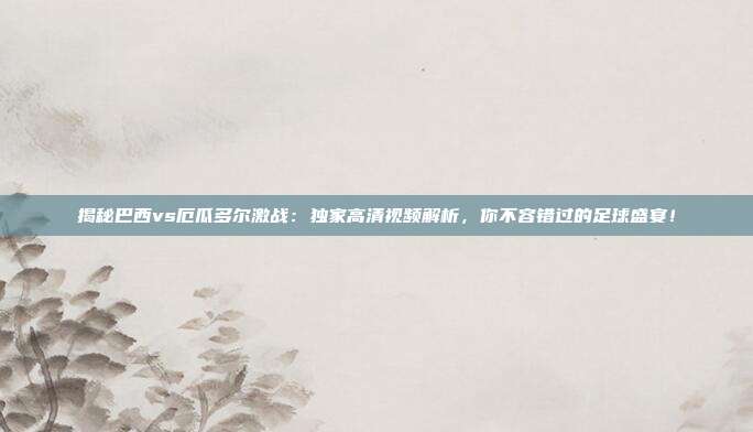 揭秘巴西vs厄瓜多尔激战：独家高清视频解析，你不容错过的足球盛宴！