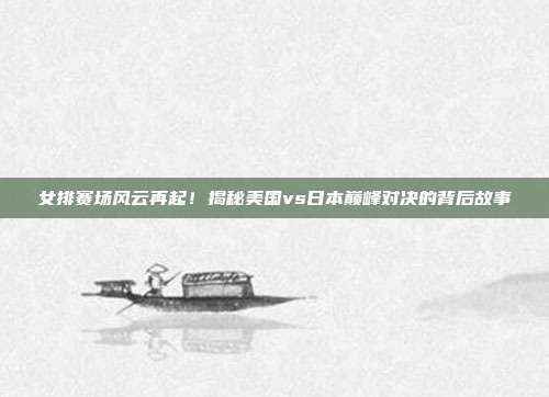 女排赛场风云再起!揭秘美国vs日本巅峰对决的背后故事