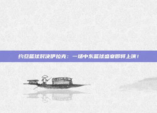 约旦篮球对决伊拉克：一场中东篮球盛宴即将上演！