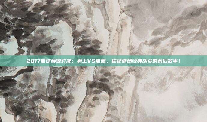 2017篮球巅峰对决：勇士VS老鹰，揭秘那场经典战役的幕后故事！