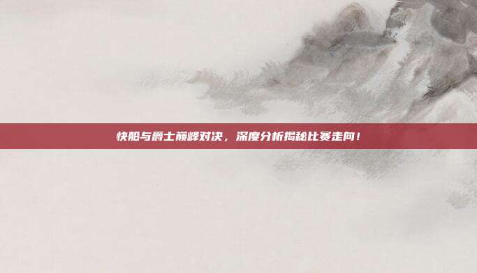 快船与爵士巅峰对决,深度分析揭秘比赛走向!