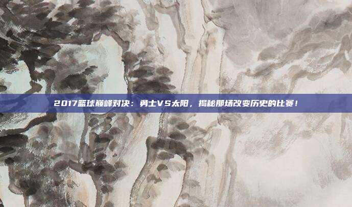 2017篮球巅峰对决：勇士VS太阳，揭秘那场改变历史的比赛！