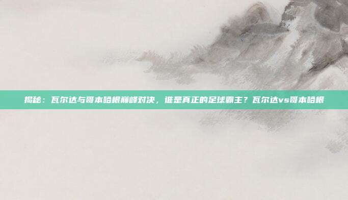 揭秘：瓦尔达与哥本哈根巅峰对决，谁是真正的足球霸主？瓦尔达vs哥本哈根