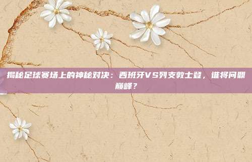 揭秘足球赛场上的神秘对决:西班牙VS列支敦士登,谁将问鼎巅峰?